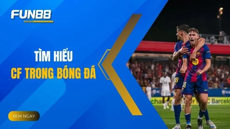 CF trong bóng đá: Vai trò, phân loại và ảnh hưởng đến thế trận